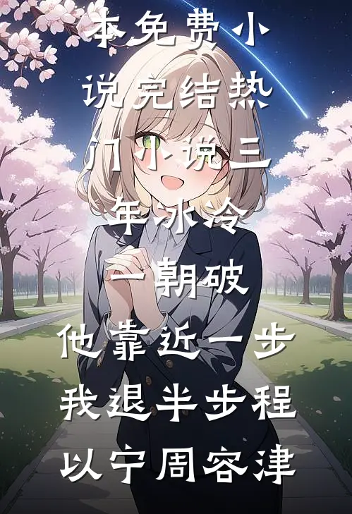 三年冰冷一朝破，他靠近一步我退半步程以宁周容津完本免费小说_完结热门小说三年冰冷一朝破，他靠近一步我退半步程以宁周容津