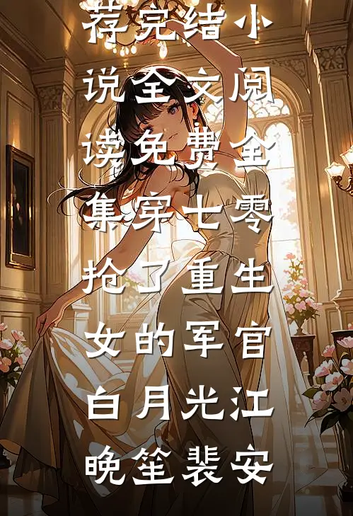 穿七零，抢了重生女的军官白月光江晚笙裴安推荐完结小说_全文阅读免费全集穿七零，抢了重生女的军官白月光(江晚笙裴安)