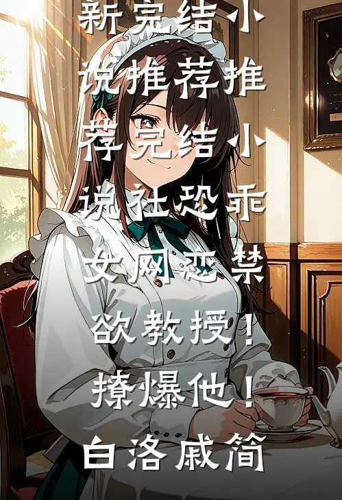 社恐乖女网恋禁欲教授！撩爆他！(白洛戚简)最新完结小说推荐_推荐完结小说社恐乖女网恋禁欲教授！撩爆他！白洛戚简