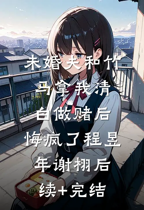 未婚夫和竹马拿我清白做赌后，悔疯了程昱年谢栩后续+完结