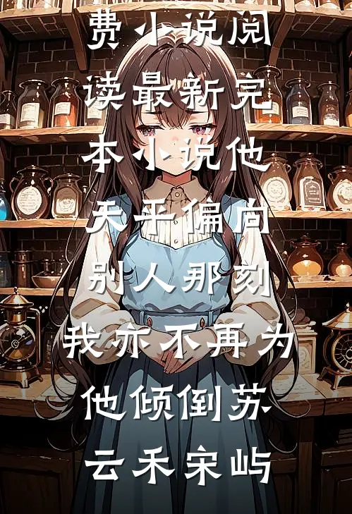 他天平偏向别人那刻，我亦不再为他倾倒(苏云禾宋屿)免费小说阅读_最新完本小说他天平偏向别人那刻，我亦不再为他倾倒苏云禾宋屿