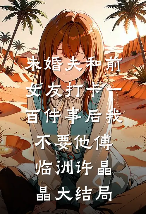 未婚夫和前女友打卡一百件事后我不要他傅临洲许晶晶大结局