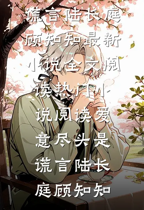 爱意尽头是谎言陆长庭顾知知最新小说全文阅读_热门小说阅读爱意尽头是谎言陆长庭顾知知