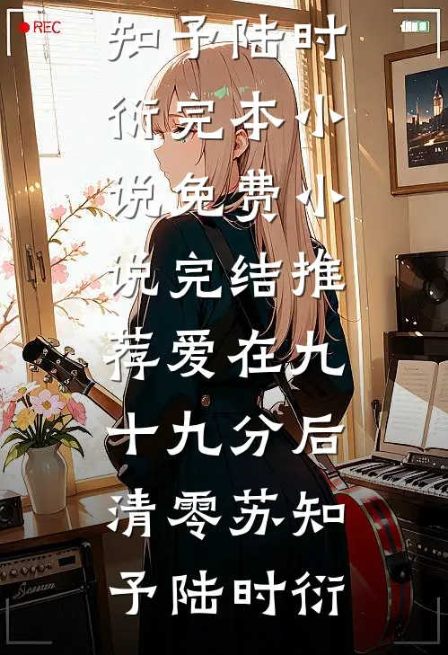 爱在九十九分后清零苏知予陆时衍完本小说免费_小说完结推荐爱在九十九分后清零苏知予陆时衍