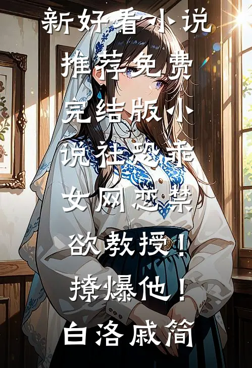 社恐乖女网恋禁欲教授！撩爆他！(白洛戚简)最新好看小说推荐_免费完结版小说社恐乖女网恋禁欲教授！撩爆他！(白洛戚简)