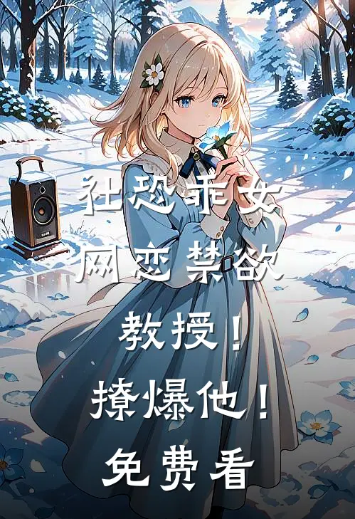 社恐乖女网恋禁欲教授！撩爆他！免费看