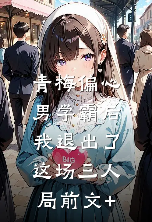 青梅偏心男学霸后，我退出了这场三人局前文+
