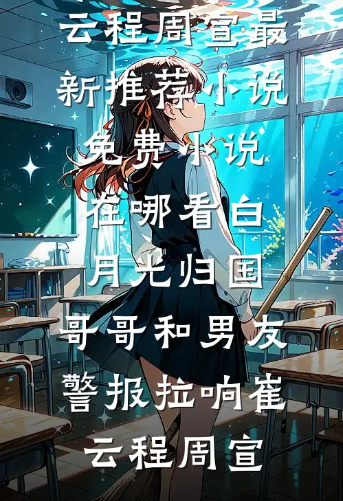 白月光归国，哥哥和男友警报拉响(崔云程周宣)最新推荐小说_免费小说在哪看白月光归国，哥哥和男友警报拉响(崔云程周宣)