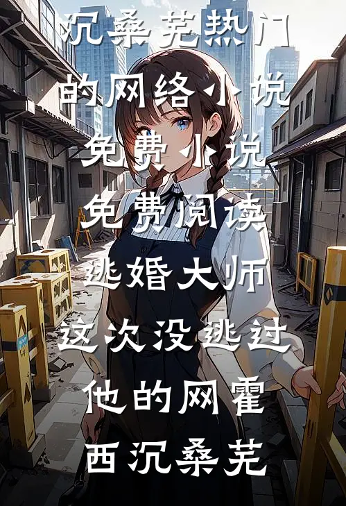 逃婚大师，这次没逃过他的网霍西沉桑芜热门的网络小说_免费小说免费阅读逃婚大师，这次没逃过他的网(霍西沉桑芜)