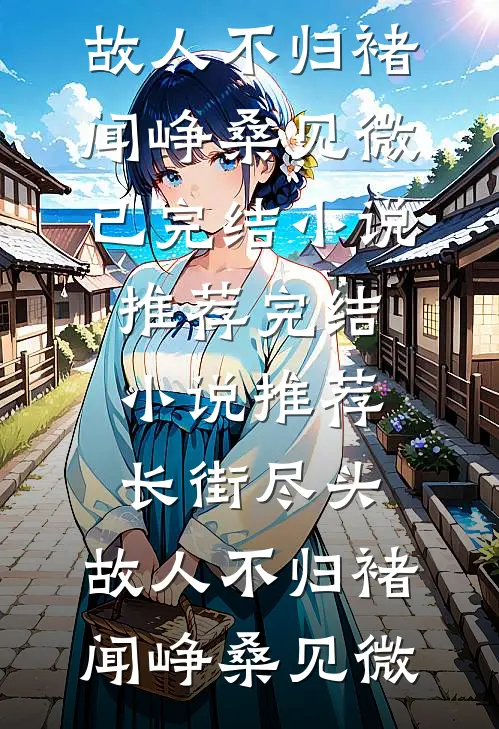 长街尽头，故人不归(褚闻峥桑见微)已完结小说推荐_完结小说推荐长街尽头，故人不归褚闻峥桑见微