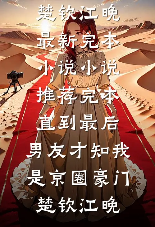 直到最后，男友才知我是京圈豪门(楚钦江晚)最新完本小说_小说推荐完本直到最后，男友才知我是京圈豪门楚钦江晚