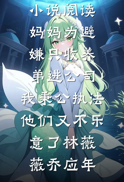 妈妈为避嫌只收养弟进公司，我秉公执法他们又不乐意了(林薇薇乔应年)完结小说推荐_全本免费小说阅读妈妈为避嫌只收养弟进公司，我秉公执法他们又不乐意了(林薇薇乔应年)