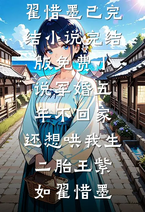 军婚五年不回家，还想哄我生二胎王紫如翟惜墨已完结小说_完结版免费小说军婚五年不回家，还想哄我生二胎(王紫如翟惜墨)