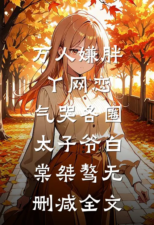 万人嫌胖丫网恋，气哭各圈太子爷白棠桀骜无删减全文