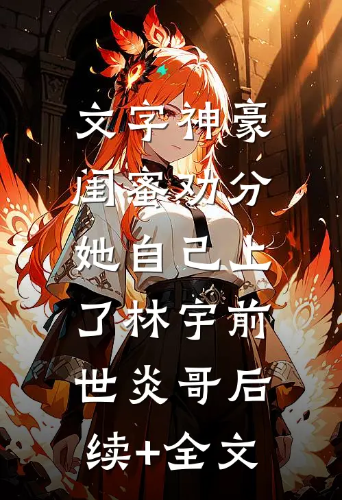 文字神豪：闺蜜劝分，她自己上了林宇前世炎哥后续+全文