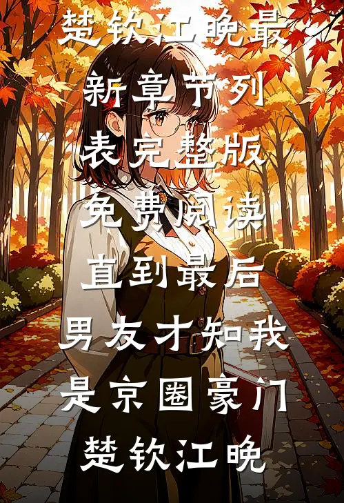 直到最后，男友才知我是京圈豪门(楚钦江晚)最新章节列表_完整版免费阅读直到最后，男友才知我是京圈豪门楚钦江晚