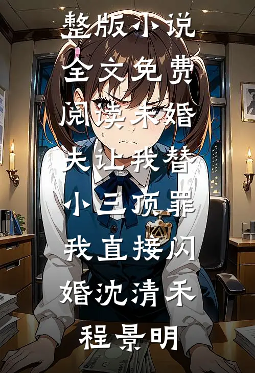 未婚夫让我替小三顶罪，我直接闪婚(沈清禾程景明)免费完结小说_完整版小说全文免费阅读未婚夫让我替小三顶罪，我直接闪婚(沈清禾程景明)