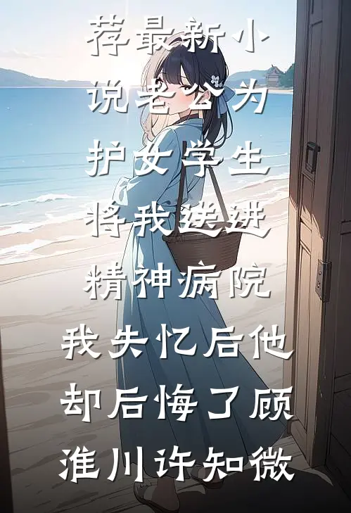 老公为护女学生将我送进精神病院，我失忆后他却后悔了顾淮川许知微完结版小说推荐_最新小说老公为护女学生将我送进精神病院，我失忆后他却后悔了顾淮川许知微