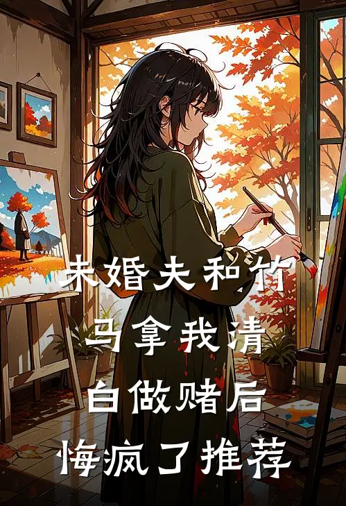 未婚夫和竹马拿我清白做赌后，悔疯了推荐