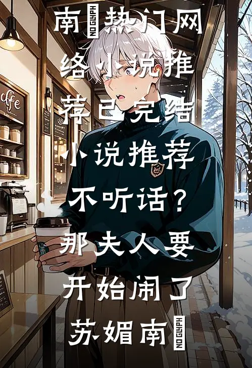 不听话？那夫人要开始闹了苏媚南瀮热门网络小说推荐_已完结小说推荐不听话？那夫人要开始闹了(苏媚南瀮)