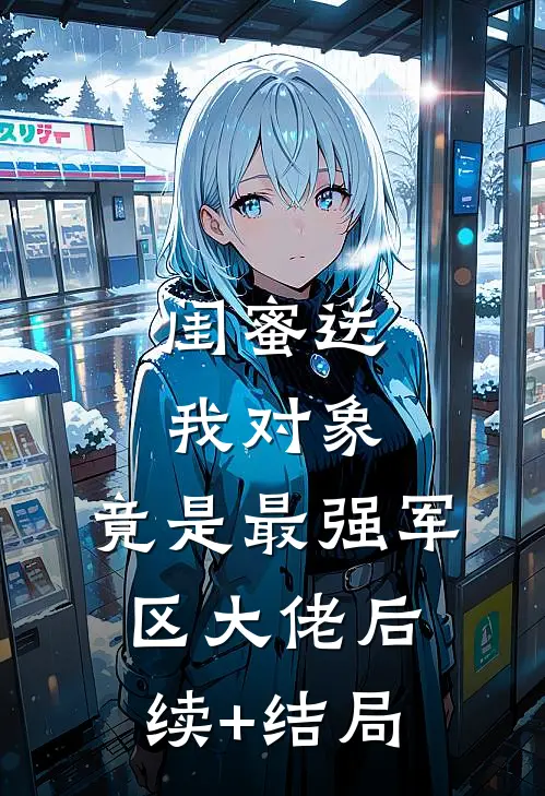 闺蜜送我对象：竟是最强军区大佬后续+结局