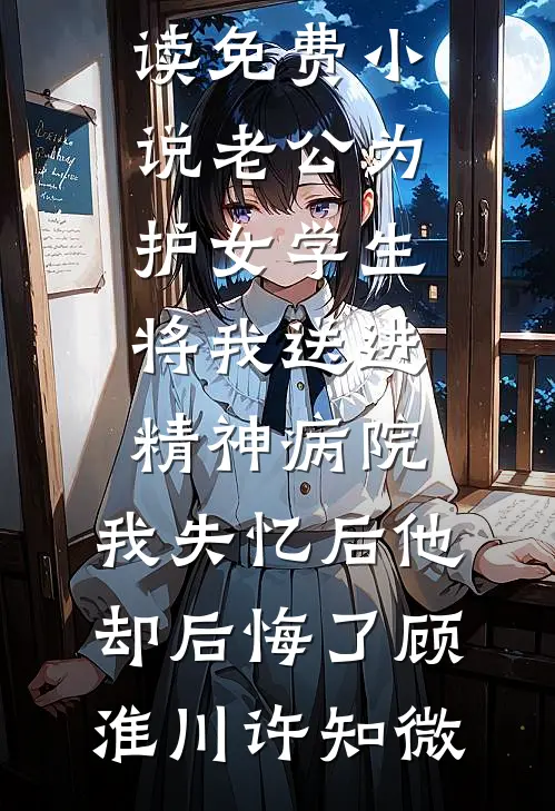 老公为护女学生将我送进精神病院，我失忆后他却后悔了(顾淮川许知微)热门的小说_在线阅读免费小说老公为护女学生将我送进精神病院，我失忆后他却后悔了顾淮川许知微