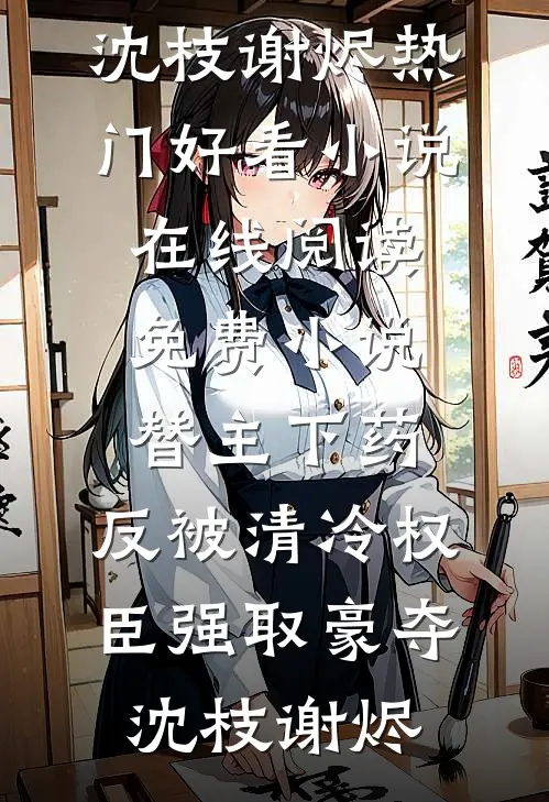 替主下药，反被清冷权臣强取豪夺沈枝谢烬热门好看小说_在线阅读免费小说替主下药，反被清冷权臣强取豪夺(沈枝谢烬)