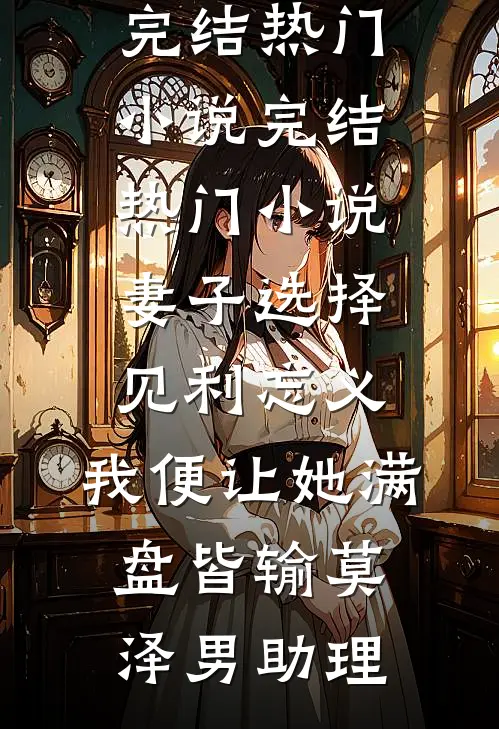 妻子选择见利忘义，我便让她满盘皆输(莫泽男助理)完结热门小说_完结热门小说妻子选择见利忘义，我便让她满盘皆输(莫泽男助理)