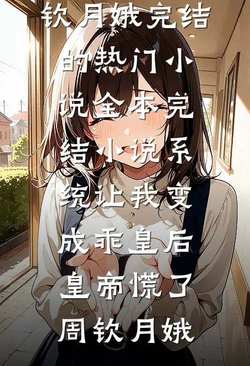 系统让我变成乖皇后，皇帝慌了(周钦月娥)完结的热门小说_全本完结小说系统让我变成乖皇后，皇帝慌了周钦月娥