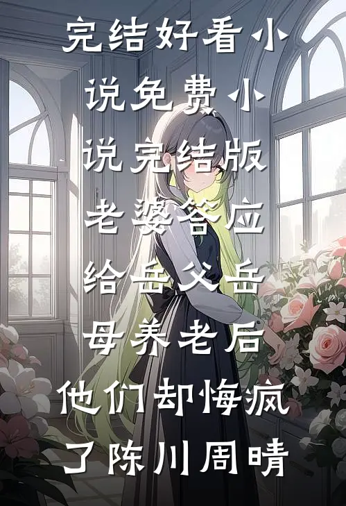 老婆答应给岳父岳母养老后，他们却悔疯了陈川周晴完结好看小说_免费小说完结版老婆答应给岳父岳母养老后，他们却悔疯了陈川周晴
