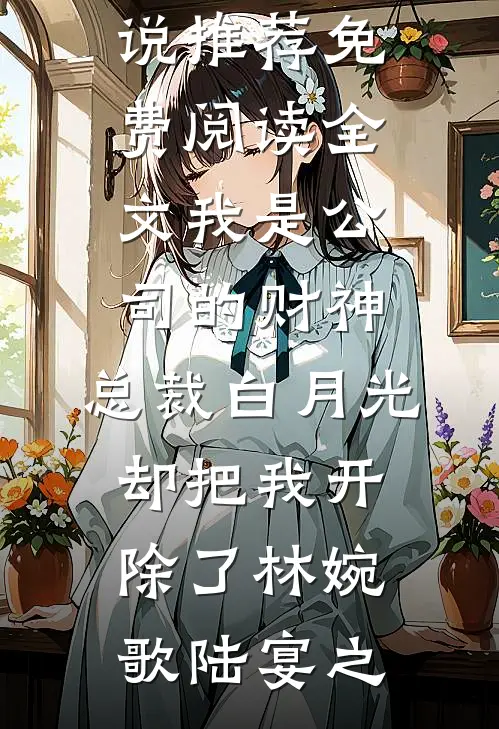 我是公司的财神，总裁白月光却把我开除了林婉歌陆宴之已完结小说推荐_免费阅读全文我是公司的财神，总裁白月光却把我开除了(林婉歌陆宴之)
