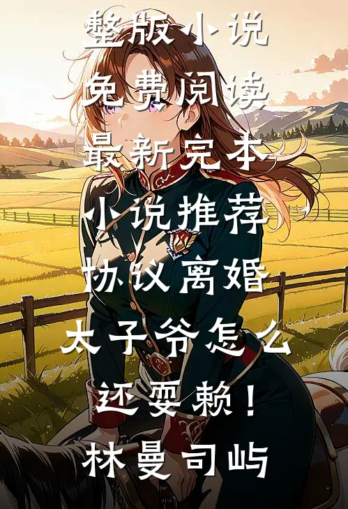 协议离婚，太子爷怎么还耍赖！林曼司屿完整版小说免费阅读_最新完本小说推荐协议离婚，太子爷怎么还耍赖！(林曼司屿)