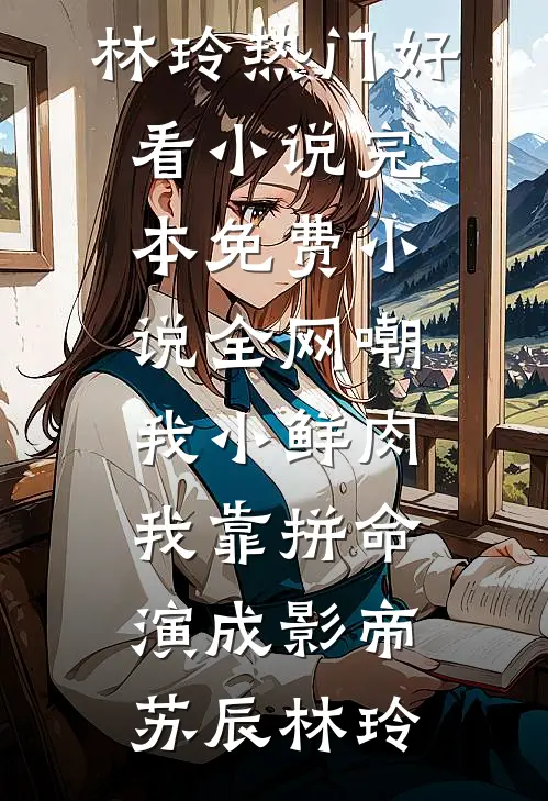 全网嘲我小鲜肉，我靠拼命演成影帝(苏辰林玲)热门好看小说_完本免费小说全网嘲我小鲜肉，我靠拼命演成影帝(苏辰林玲)