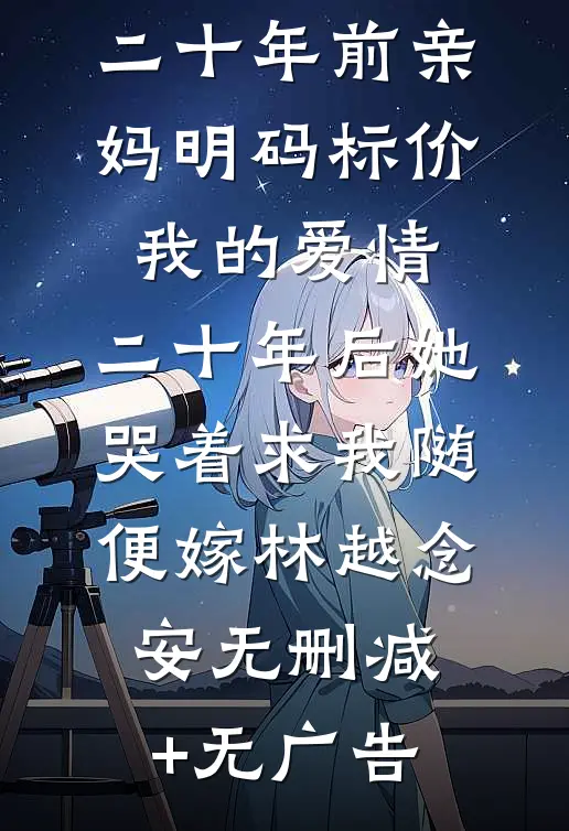 二十年前亲妈明码标价我的爱情，二十年后她哭着求我随便嫁林越念安无删减+无广告