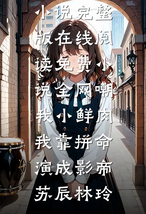 全网嘲我小鲜肉，我靠拼命演成影帝苏辰林玲免费小说完整版_在线阅读免费小说全网嘲我小鲜肉，我靠拼命演成影帝苏辰林玲