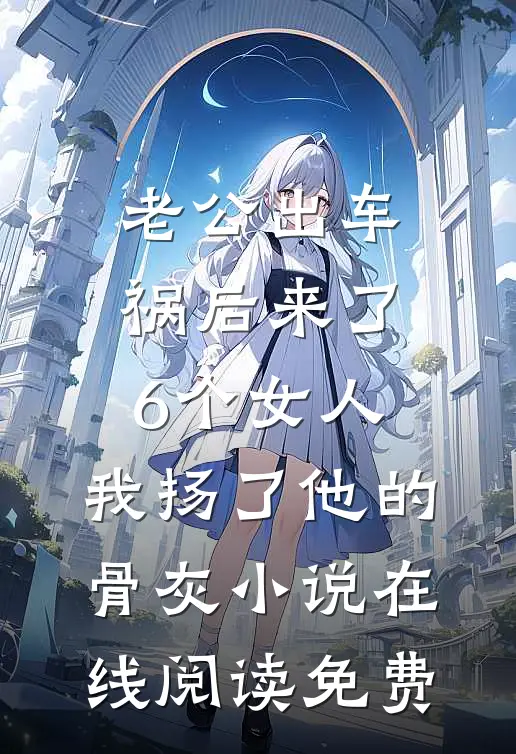 老公出车祸后来了6个女人，我扬了他的骨灰小说在线阅读免费