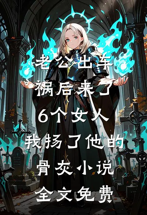 老公出车祸后来了6个女人，我扬了他的骨灰小说全文免费