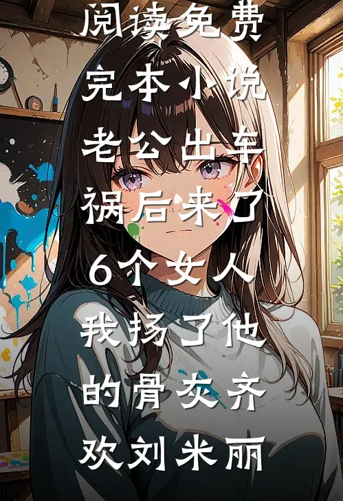老公出车祸后来了6个女人，我扬了他的骨灰齐欢刘米丽免费小说免费阅读_免费完本小说老公出车祸后来了6个女人，我扬了他的骨灰(齐欢刘米丽)