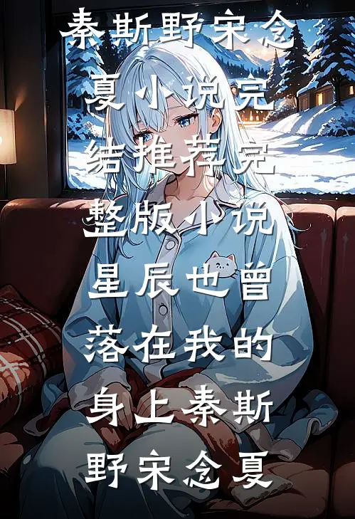 星辰也曾落在我的身上秦斯野宋念夏小说完结推荐_完整版小说星辰也曾落在我的身上秦斯野宋念夏