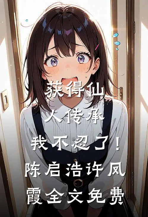 获得仙人传承，我不忍了！陈启浩许凤霞全文免费