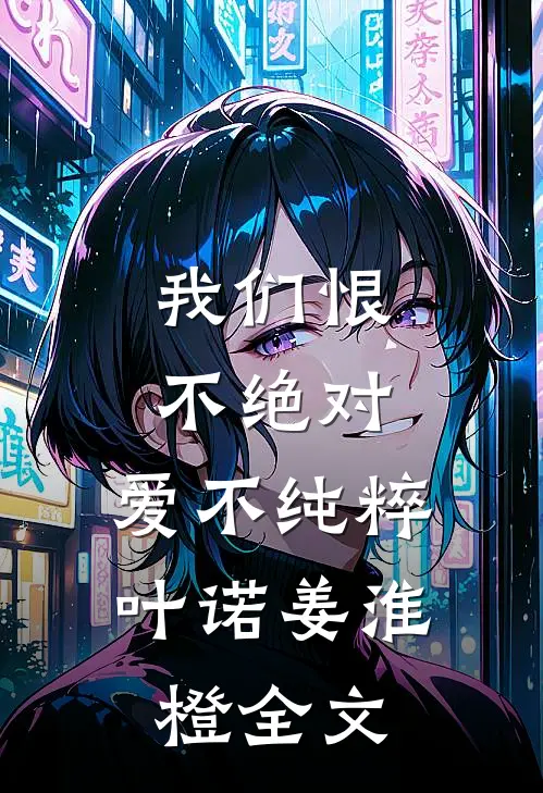 我们恨不绝对，爱不纯粹叶诺姜淮橙全文
