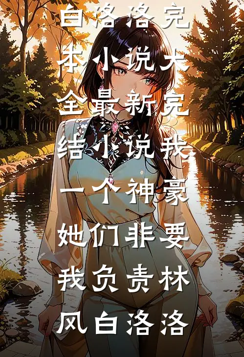 我一个神豪，她们非要我负责林风白洛洛完本小说大全_最新完结小说我一个神豪，她们非要我负责(林风白洛洛)
