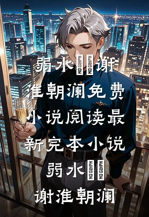 弱水濛濛(谢淮朝澜)免费小说阅读_最新完本小说弱水濛濛谢淮朝澜