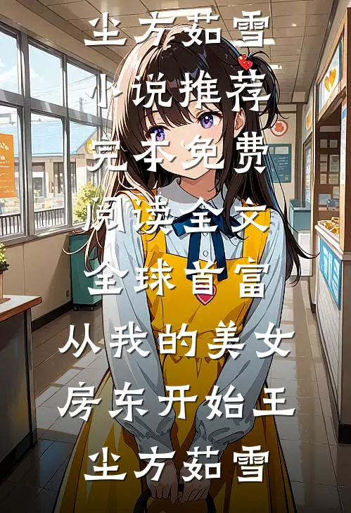 全球首富，从我的美女房东开始王尘方茹雪小说推荐完本_免费阅读全文全球首富，从我的美女房东开始王尘方茹雪
