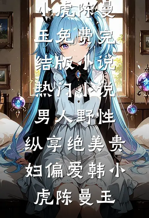 男人野性：纵享绝美贵妇偏爱(韩小虎陈曼玉)免费完结版小说_热门小说男人野性：纵享绝美贵妇偏爱(韩小虎陈曼玉)