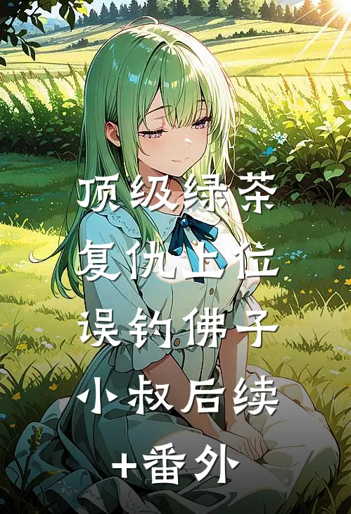 顶级绿茶复仇上位，误钓佛子小叔后续+番外