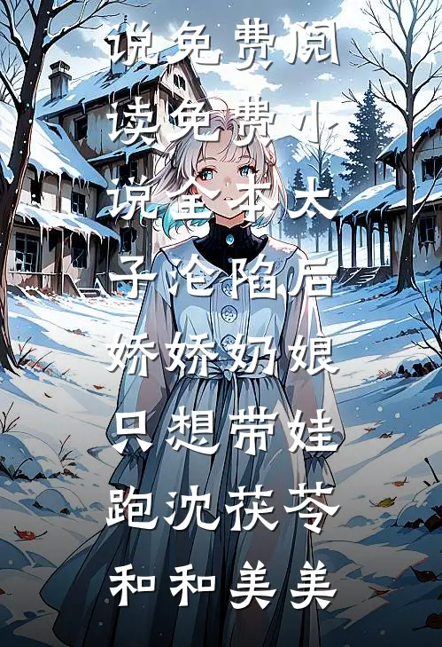 太子沦陷后，娇娇奶娘只想带娃跑沈茯苓和和美美完整版小说免费阅读_免费小说全本太子沦陷后，娇娇奶娘只想带娃跑(沈茯苓和和美美)