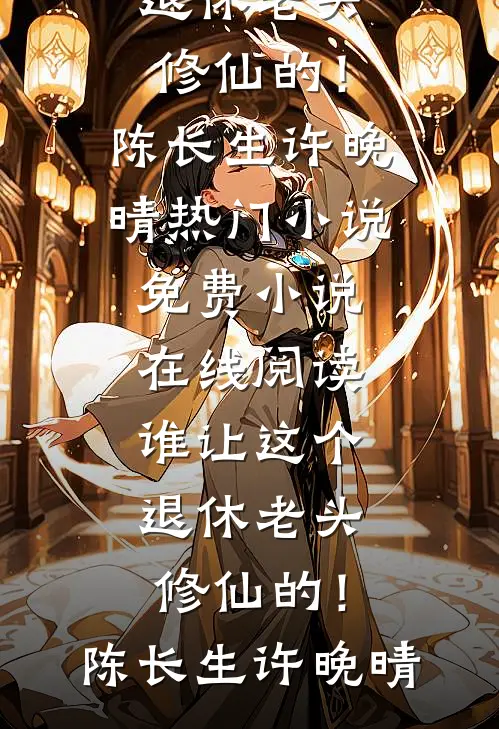 谁让这个退休老头修仙的！(陈长生许晚晴)热门小说_免费小说在线阅读谁让这个退休老头修仙的！陈长生许晚晴