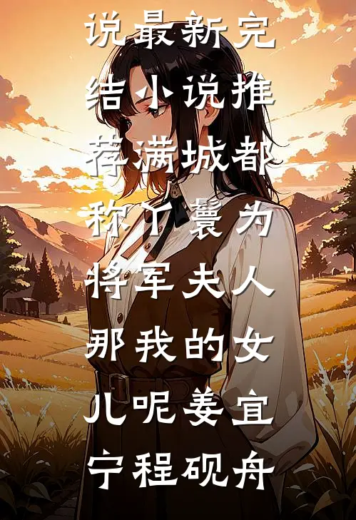 满城都称丫鬟为将军夫人，那我的女儿呢(姜宜宁程砚舟)热门小说_最新完结小说推荐满城都称丫鬟为将军夫人，那我的女儿呢(姜宜宁程砚舟)