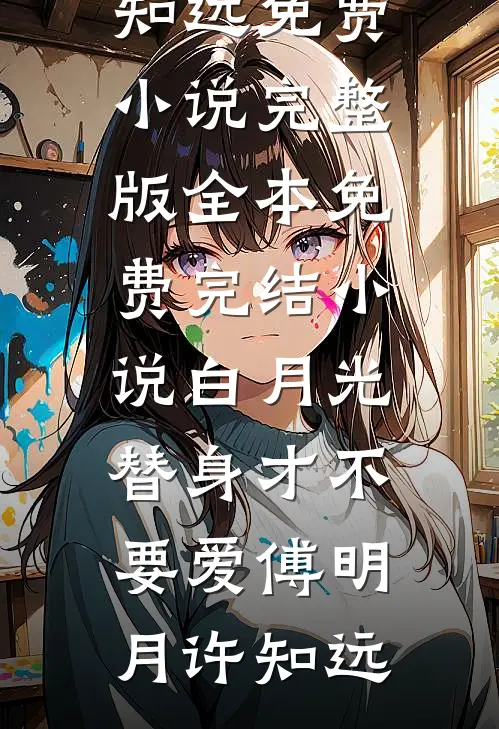 白月光替身才不要爱(傅明月许知远)免费小说完整版_全本免费完结小说白月光替身才不要爱傅明月许知远